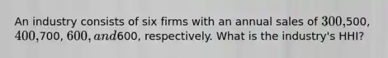 An industry consists of six firms with an annual sales of 300,500, 400,700, 600, and600, respectively. What is the industry's HHI?