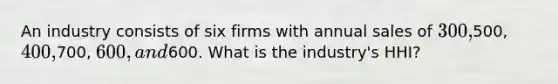 An industry consists of six firms with annual sales of 300,500, 400,700, 600, and600. What is the industry's HHI?