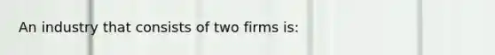 An industry that consists of two firms is: