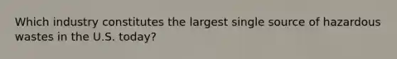 Which industry constitutes the largest single source of hazardous wastes in the U.S. today?
