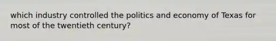 which industry controlled the politics and economy of Texas for most of the twentieth century?