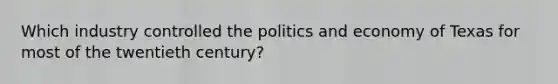 Which industry controlled the politics and economy of Texas for most of the twentieth century?