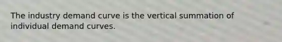 The industry demand curve is the vertical summation of individual demand curves.