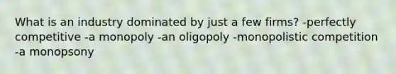 What is an industry dominated by just a few firms? -perfectly competitive -a monopoly -an oligopoly -monopolistic competition -a monopsony