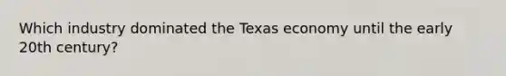 Which industry dominated the Texas economy until the early 20th century?