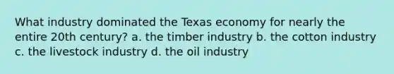 What industry dominated the Texas economy for nearly the entire 20th century? a. the timber industry b. the cotton industry c. the livestock industry d. the oil industry