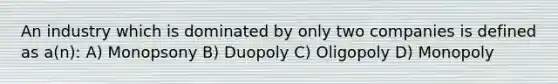 An industry which is dominated by only two companies is defined as a(n): A) Monopsony B) Duopoly C) Oligopoly D) Monopoly