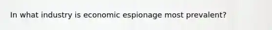 In what industry is economic espionage most prevalent?