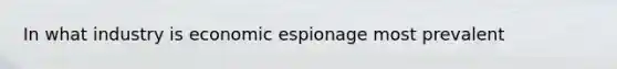 In what industry is economic espionage most prevalent