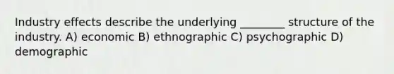 Industry effects describe the underlying ________ structure of the industry. A) economic B) ethnographic C) psychographic D) demographic