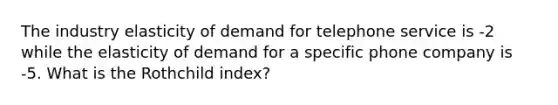 The industry elasticity of demand for telephone service is -2 while the elasticity of demand for a specific phone company is -5. What is the Rothchild index?