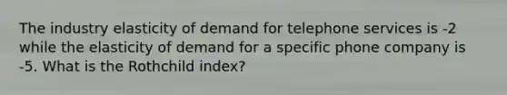 The industry elasticity of demand for telephone services is -2 while the elasticity of demand for a specific phone company is -5. What is the Rothchild index?