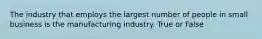 The industry that employs the largest number of people in small business is the manufacturing industry. True or False