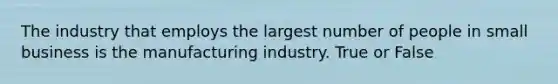 The industry that employs the largest number of people in small business is the manufacturing industry. True or False