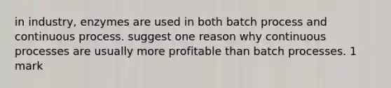 in industry, enzymes are used in both batch process and continuous process. suggest one reason why continuous processes are usually more profitable than batch processes. 1 mark