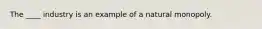 The ____ industry is an example of a natural monopoly.