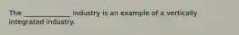 The ______________ industry is an example of a vertically integrated industry.