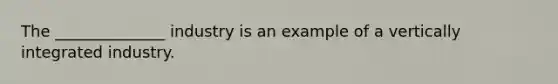 The ______________ industry is an example of a vertically integrated industry.