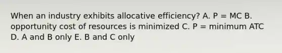 When an industry exhibits allocative efficiency? A. P = MC B. opportunity cost of resources is minimized C. P = minimum ATC D. A and B only E. B and C only