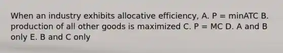 When an industry exhibits allocative efficiency, A. P = minATC B. production of all other goods is maximized C. P = MC D. A and B only E. B and C only