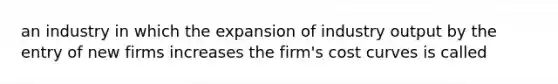 an industry in which the expansion of industry output by the entry of new firms increases the firm's cost curves is called