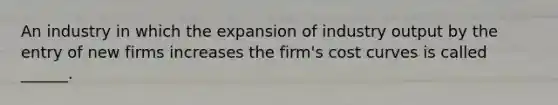 An industry in which the expansion of industry output by the entry of new firms increases the firm's cost curves is called ______.