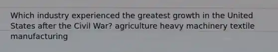 Which industry experienced the greatest growth in the United States after the Civil War? agriculture heavy machinery textile manufacturing