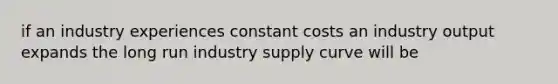 if an industry experiences constant costs an industry output expands the long run industry supply curve will be