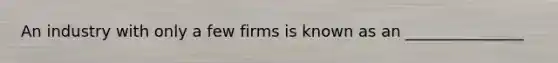 An industry with only a few firms is known as an _______________