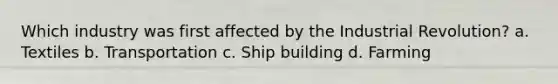 Which industry was first affected by the Industrial Revolution? a. Textiles b. Transportation c. Ship building d. Farming