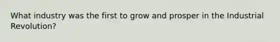 What industry was the first to grow and prosper in the Industrial Revolution?