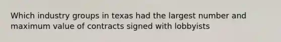 Which industry groups in texas had the largest number and maximum value of contracts signed with lobbyists