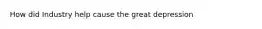 How did Industry help cause the great depression