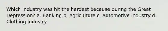 Which industry was hit the hardest because during the Great Depression? a. Banking b. Agriculture c. Automotive industry d. Clothing industry