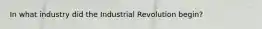 In what industry did the Industrial Revolution begin?