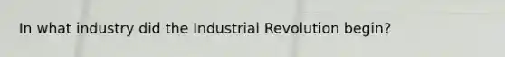 In what industry did the Industrial Revolution begin?