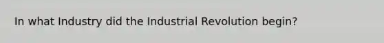 In what Industry did the Industrial Revolution begin?