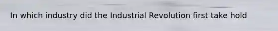 In which industry did the Industrial Revolution first take hold