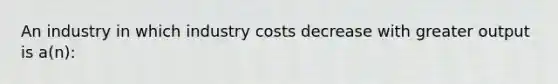 An industry in which industry costs decrease with greater output is a(n):