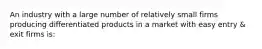 An industry with a large number of relatively small firms producing differentiated products in a market with easy entry & exit firms is: