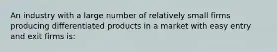 An industry with a large number of relatively small firms producing differentiated products in a market with easy entry and exit firms is: