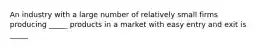 An industry with a large number of relatively small firms producing _____ products in a market with easy entry and exit is _____