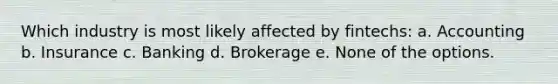 Which industry is most likely affected by fintechs: a. Accounting b. Insurance c. Banking d. Brokerage e. None of the options.