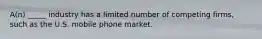 A(n) _____ industry has a limited number of competing firms, such as the U.S. mobile phone market.