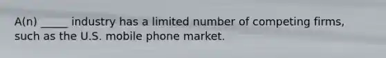 A(n) _____ industry has a limited number of competing firms, such as the U.S. mobile phone market.