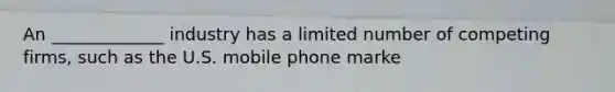 An _____________ industry has a limited number of competing firms, such as the U.S. mobile phone marke