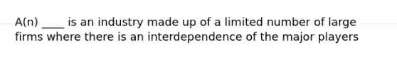 A(n) ____ is an industry made up of a limited number of large firms where there is an interdependence of the major players