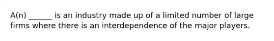 A(n) ______ is an industry made up of a limited number of large firms where there is an interdependence of the major players.