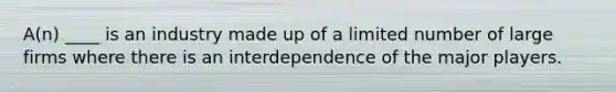 A(n) ____ is an industry made up of a limited number of large firms where there is an interdependence of the major players.