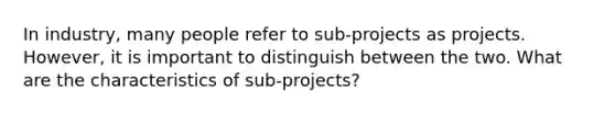 In industry, many people refer to sub-projects as projects. However, it is important to distinguish between the two. What are the characteristics of sub-projects?